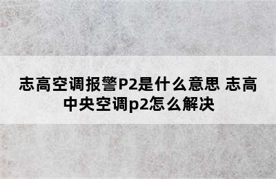 志高空调报警P2是什么意思 志高中央空调p2怎么解决